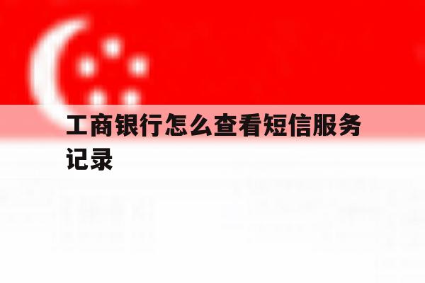 工商银行怎么查看短信服务记录 工商银行怎么查看短信服务记录