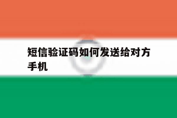 短信验证码如何发送给对方手机 短信验证码如何发送给对方手机