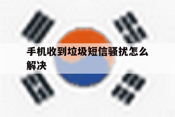 手机收到垃圾短信骚扰怎么解决 手机收到垃圾短信骚扰怎么解决