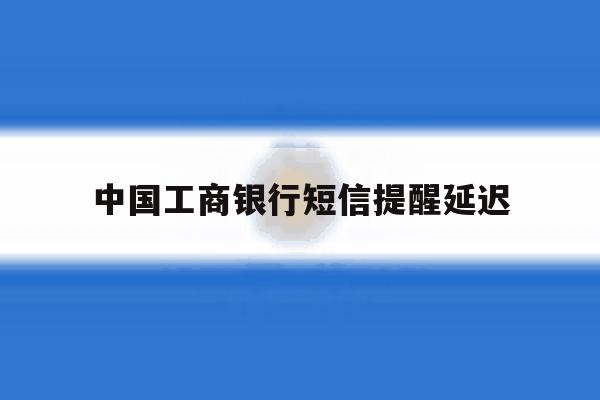 中国工商银行短信提醒延迟 中国工商银行短信提醒延迟