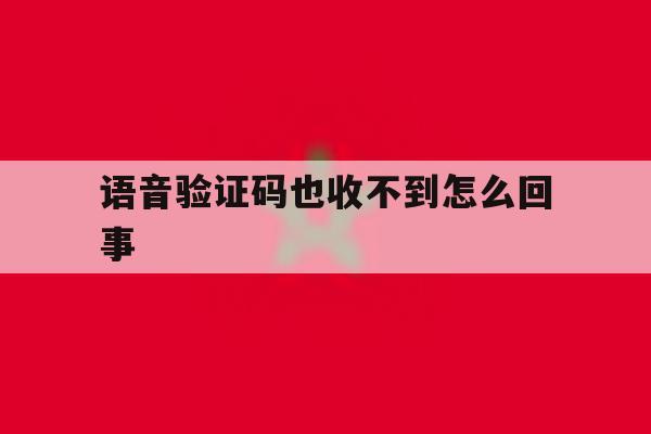 语音验证码也收不到怎么回事 语音验证码也收不到怎么回事