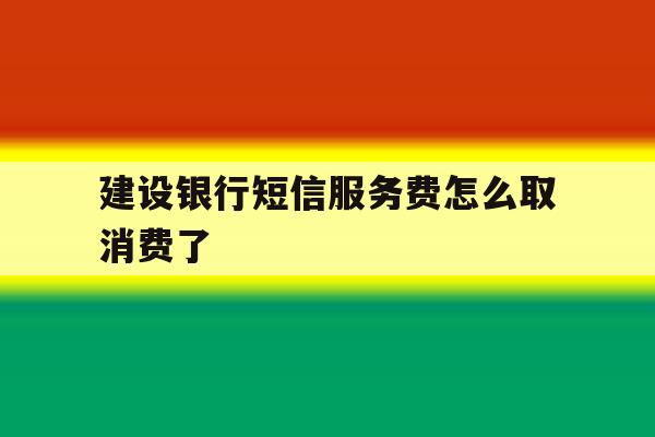 建设银行短信服务费怎么取消费了 建设银行短信服务费怎么取消费了