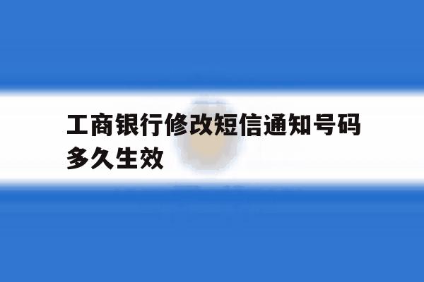 工商银行修改短信通知号码多久生效 工商银行修改短信通知号码多久生效
