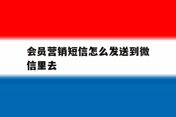 会员营销短信怎么发送到微信里去 会员营销短信怎么发送到微信里去