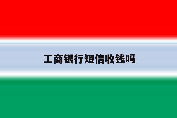 工商银行短信收钱吗 工商银行短信收钱吗