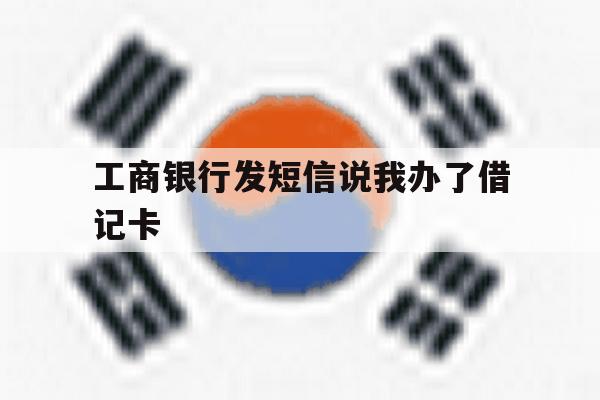 工商银行发短信说我办了借记卡 工商银行发短信说我办了借记卡