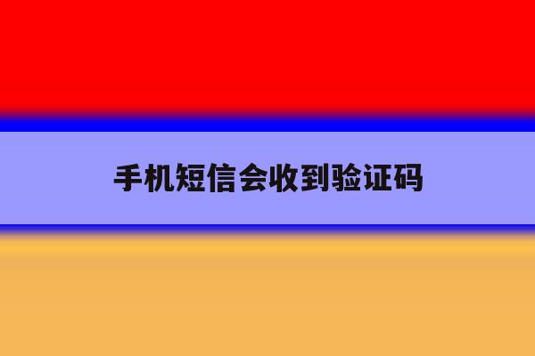 手机短信会收到验证码 手机短信会收到验证码