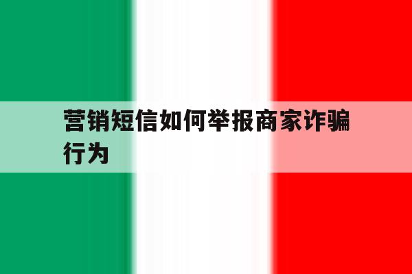 营销短信如何举报商家诈骗行为 营销短信如何举报商家诈骗行为