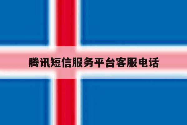 腾讯短信服务平台客服电话 腾讯短信服务平台客服电话