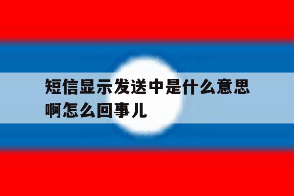 短信显示发送中是什么意思啊怎么回事儿 短信显示发送中是什么意思啊怎么回事儿