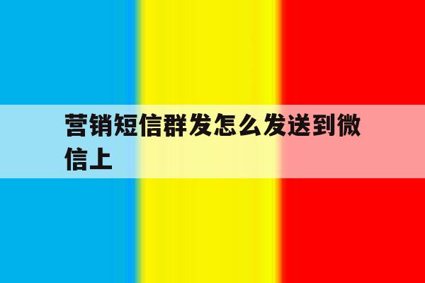 营销短信群发怎么发送到微信上 营销短信群发怎么发送到微信上