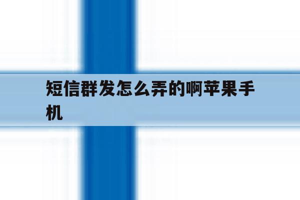 短信群发怎么弄的啊苹果手机 短信群发怎么弄的啊苹果手机