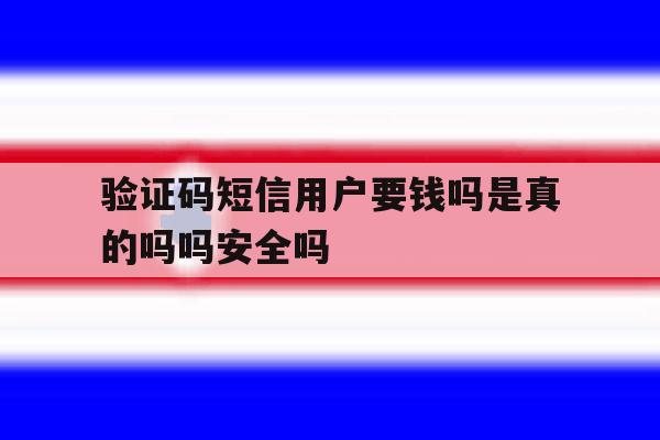 验证码短信用户要钱吗是真的吗吗安全吗的简单介绍 验证码短信用户要钱吗是真的吗吗安全吗的简单介绍