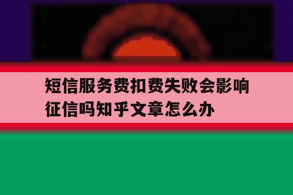 短信服务费扣费失败会影响征信吗知乎文章怎么办的简单介绍 短信服务费扣费失败会影响征信吗知乎文章怎么办的简单介绍