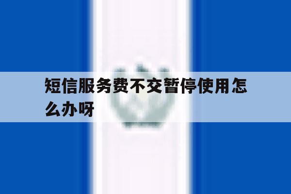 短信服务费不交暂停使用怎么办呀 短信服务费不交暂停使用怎么办呀