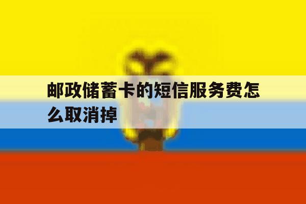 邮政储蓄卡的短信服务费怎么取消掉 邮政储蓄卡的短信服务费怎么取消掉