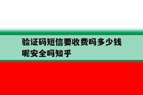 验证码短信要收费吗多少钱呢安全吗知乎的简单介绍 验证码短信要收费吗多少钱呢安全吗知乎的简单介绍