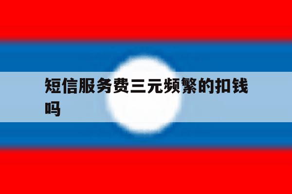 短信服务费三元频繁的扣钱吗 短信服务费三元频繁的扣钱吗