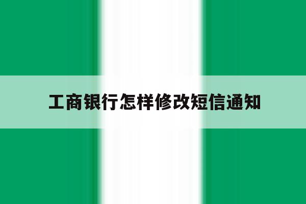 工商银行怎样修改短信通知 工商银行怎样修改短信通知