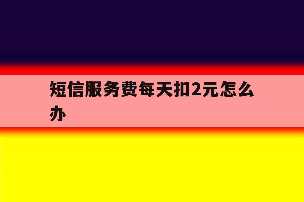 短信服务费每天扣2元怎么办 短信服务费每天扣2元怎么办