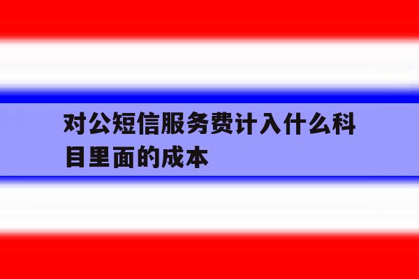 对公短信服务费计入什么科目里面的成本 对公短信服务费计入什么科目里面的成本