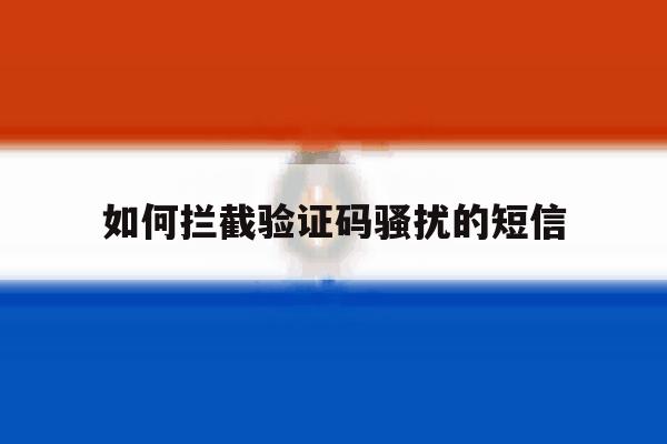 如何拦截验证码骚扰的短信 如何拦截验证码骚扰的短信