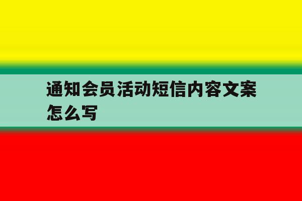 通知会员活动短信内容文案怎么写 通知会员活动短信内容文案怎么写