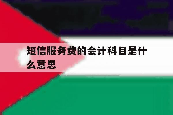 短信服务费的会计科目是什么意思 短信服务费的会计科目是什么意思