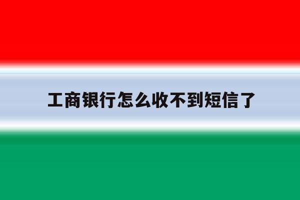 工商银行怎么收不到短信了 工商银行怎么收不到短信了
