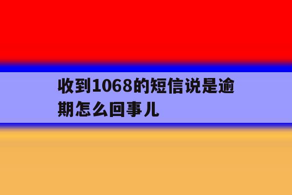 收到1068的短信说是逾期怎么回事儿 收到1068的短信说是逾期怎么回事儿