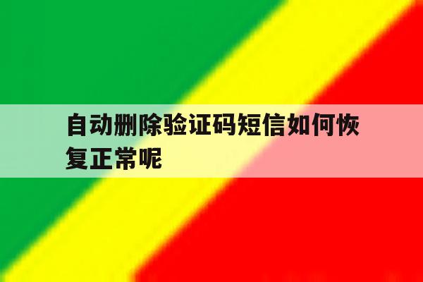 自动删除验证码短信如何恢复正常呢 自动删除验证码短信如何恢复正常呢