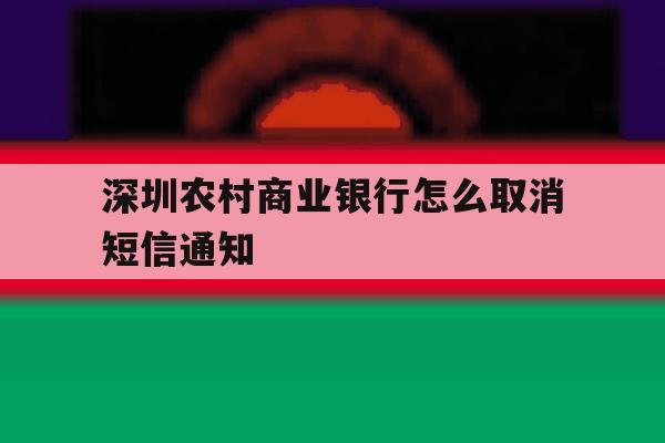 深圳农村商业银行怎么取消短信通知 深圳农村商业银行怎么取消短信通知