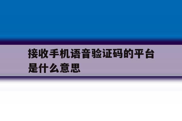 接收手机语音验证码的平台是什么意思 接收手机语音验证码的平台是什么意思