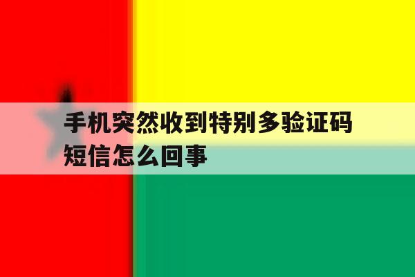 手机突然收到特别多验证码短信怎么回事 手机突然收到特别多验证码短信怎么回事