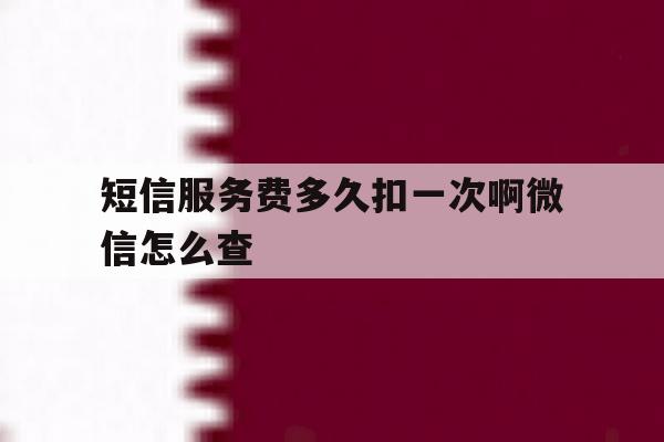 短信服务费多久扣一次啊微信怎么查 短信服务费多久扣一次啊微信怎么查