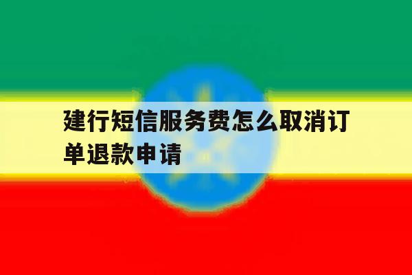 建行短信服务费怎么取消订单退款申请 建行短信服务费怎么取消订单退款申请