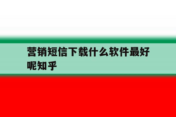 营销短信下载什么软件最好呢知乎的简单介绍 营销短信下载什么软件最好呢知乎的简单介绍