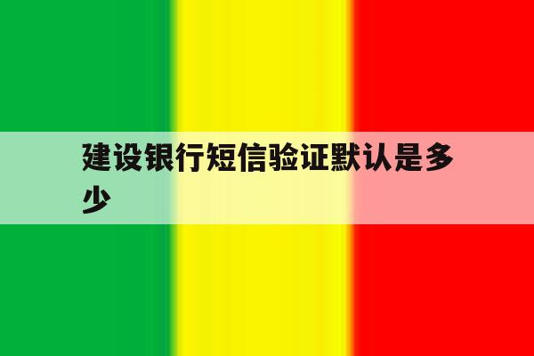 建设银行短信验证默认是多少 建设银行短信验证默认是多少