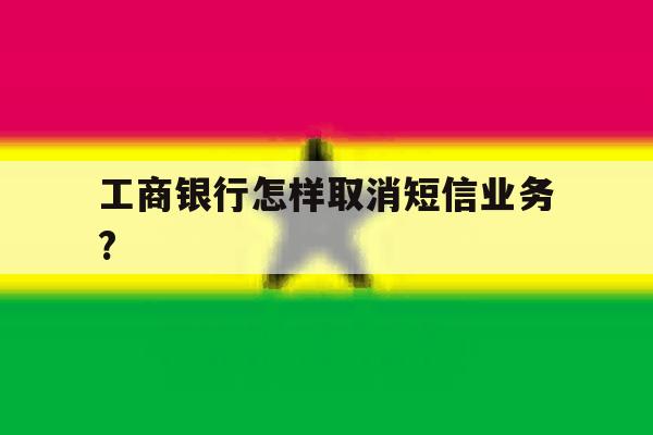 工商银行怎样取消短信业务? 工商银行怎样取消短信业务?