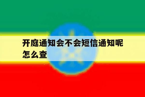 开庭通知会不会短信通知呢怎么查 开庭通知会不会短信通知呢怎么查