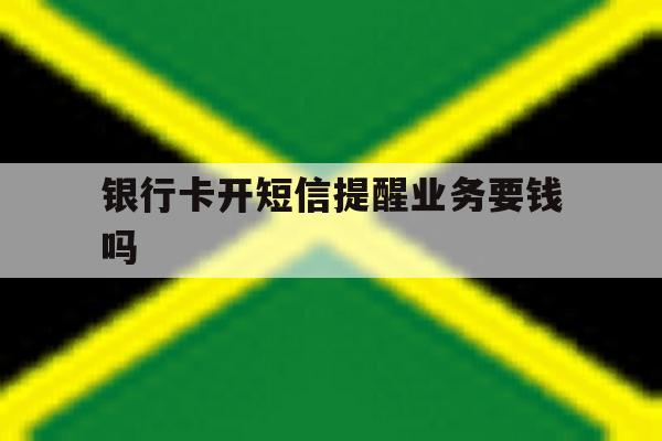 银行卡开短信提醒业务要钱吗 银行卡开短信提醒业务要钱吗