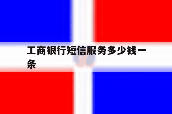 工商银行短信服务多少钱一条 工商银行短信服务多少钱一条