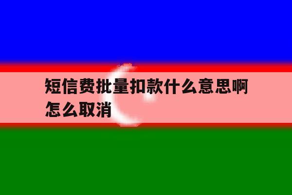 短信费批量扣款什么意思啊怎么取消 短信费批量扣款什么意思啊怎么取消