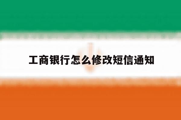 工商银行怎么修改短信通知 工商银行怎么修改短信通知