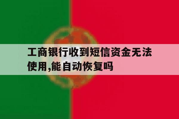 关于工商银行收到短信资金无法使用,能自动恢复吗的信息 关于工商银行收到短信资金无法使用,能自动恢复吗的信息