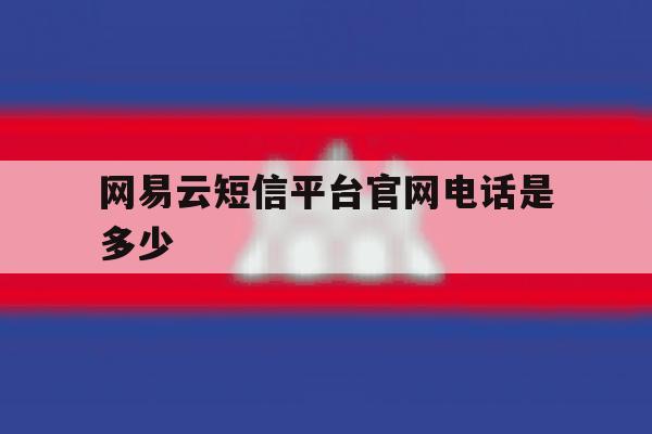 网易云短信平台官网电话是多少 网易云短信平台官网电话是多少