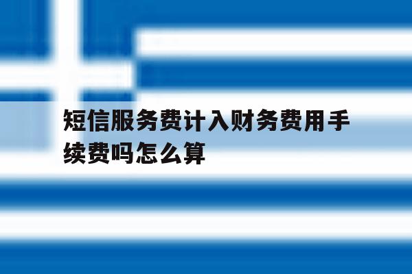 短信服务费计入财务费用手续费吗怎么算 短信服务费计入财务费用手续费吗怎么算