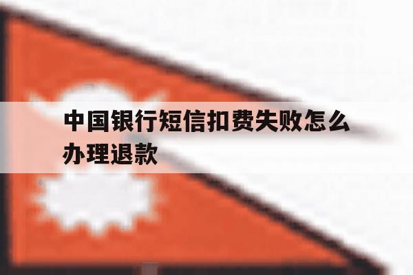 中国银行短信扣费失败怎么办理退款 中国银行短信扣费失败怎么办理退款