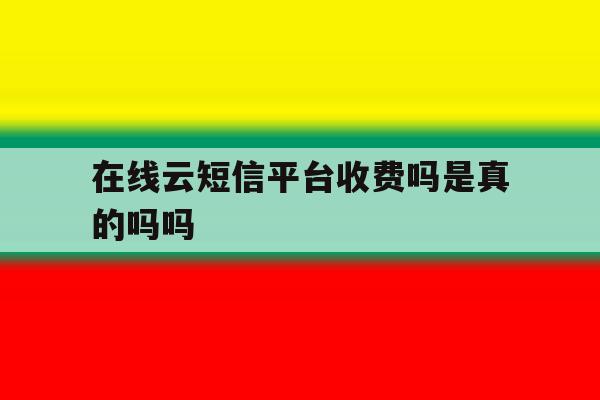 在线云短信平台收费吗是真的吗吗 在线云短信平台收费吗是真的吗吗