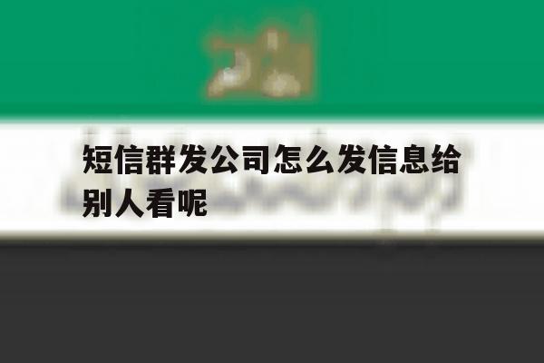 短信群发公司怎么发信息给别人看呢的简单介绍 短信群发公司怎么发信息给别人看呢的简单介绍